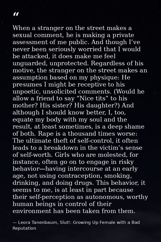 When a stranger on the street makes a sexual comment, he is making a private assessment of me public. And though I’ve ne — Leora Tanenbaum, Slut!: Growing Up Female with a Bad Reputation