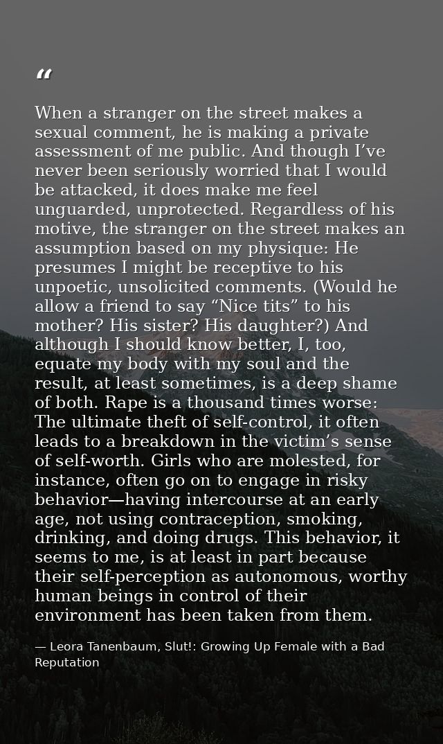 When a stranger on the street makes a sexual comment, he is making a private assessment of me public. And though I’ve ne — Leora Tanenbaum, Slut!: Growing Up Female with a Bad Reputation
