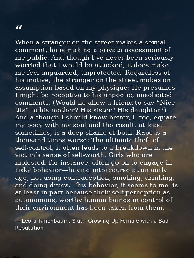 When a stranger on the street makes a sexual comment, he is making a private assessment of me public. And though I’ve ne — Leora Tanenbaum, Slut!: Growing Up Female with a Bad Reputation