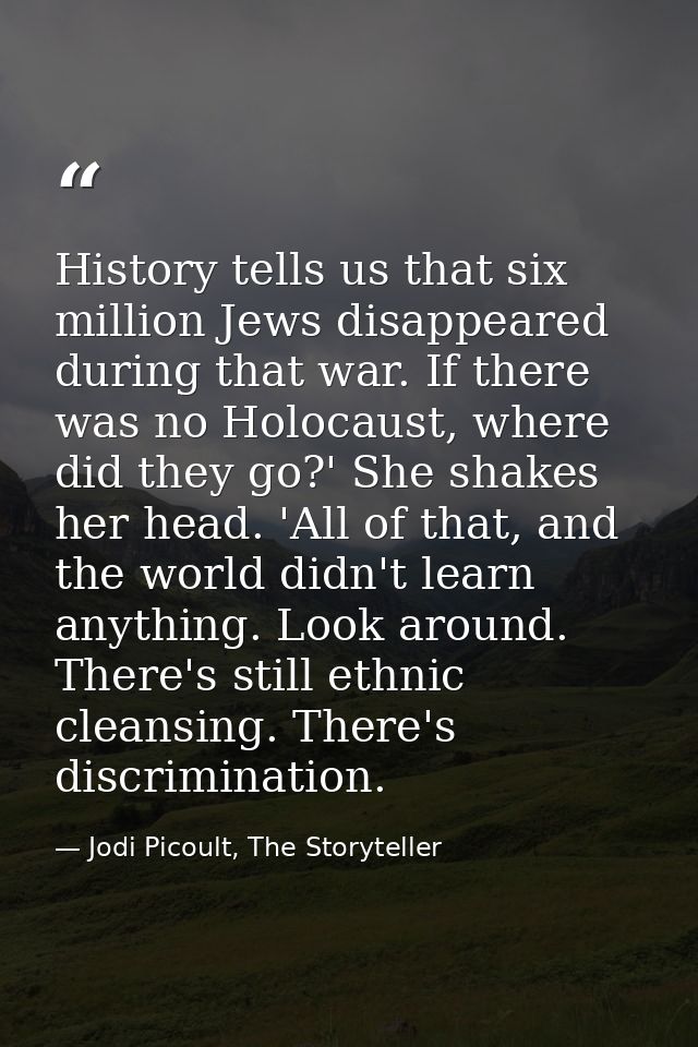 History tells us that six million Jews disappeared during that war. If there was no Holocaust, where did they go?' She s — Jodi Picoult, The Storyteller