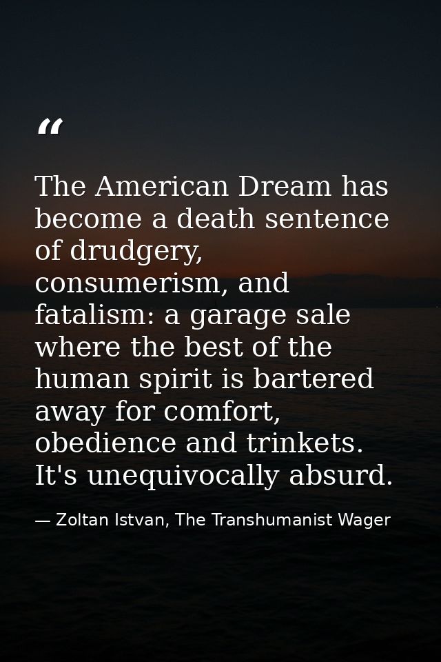 The American Dream has become a death sentence of drudgery, consumerism, and fatalism: a garage sale where the best of t — Zoltan Istvan, The Transhumanist Wager