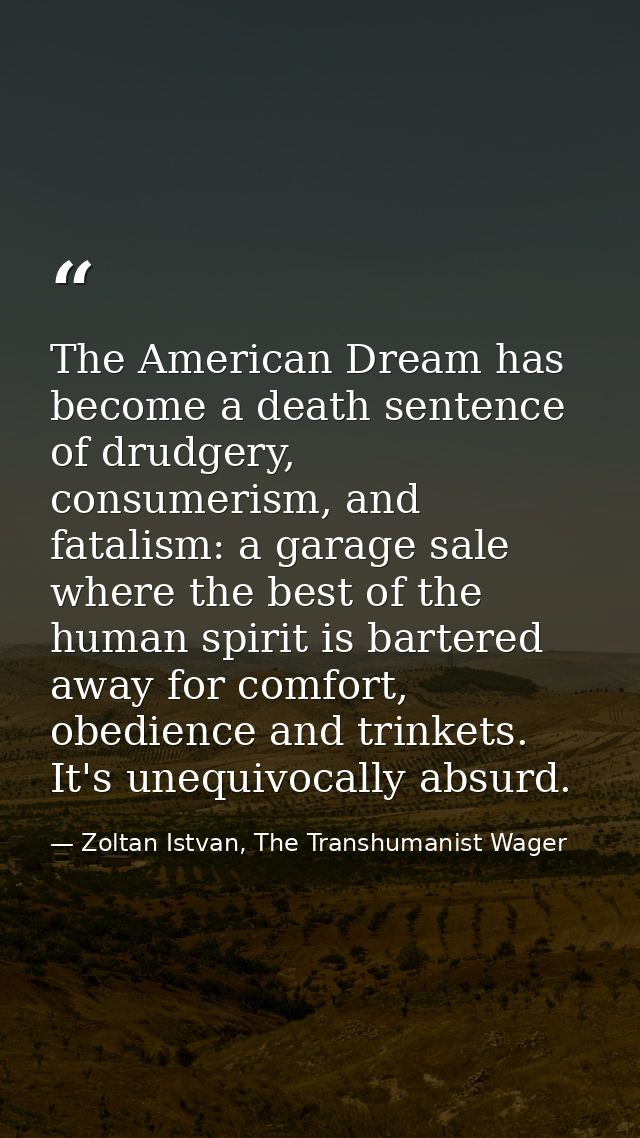 The American Dream has become a death sentence of drudgery, consumerism, and fatalism: a garage sale where the best of t — Zoltan Istvan, The Transhumanist Wager