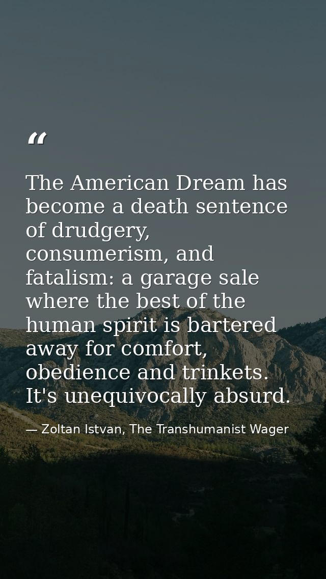 The American Dream has become a death sentence of drudgery, consumerism, and fatalism: a garage sale where the best of t — Zoltan Istvan, The Transhumanist Wager