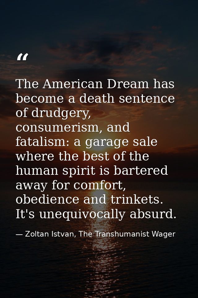 The American Dream has become a death sentence of drudgery, consumerism, and fatalism: a garage sale where the best of t — Zoltan Istvan, The Transhumanist Wager