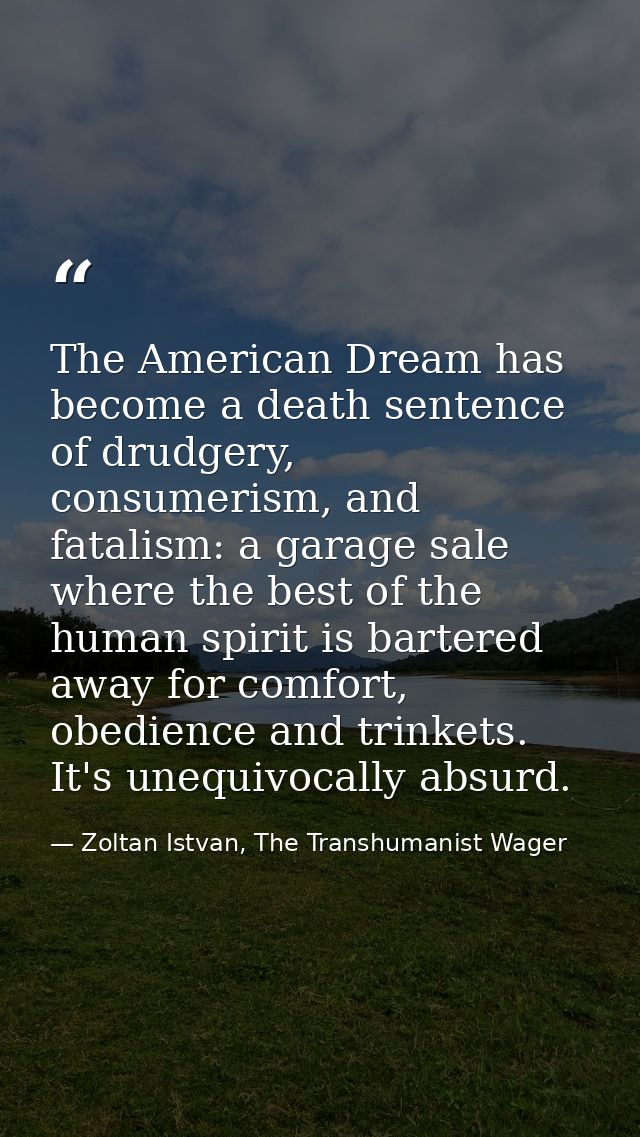 The American Dream has become a death sentence of drudgery, consumerism, and fatalism: a garage sale where the best of t — Zoltan Istvan, The Transhumanist Wager