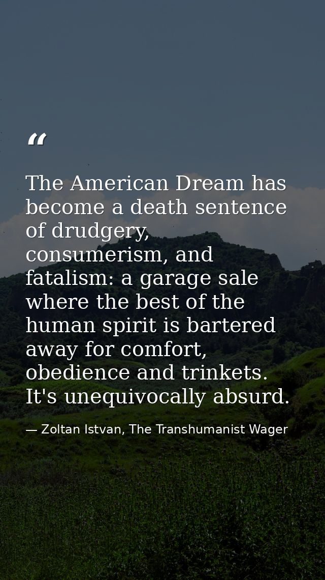 The American Dream has become a death sentence of drudgery, consumerism, and fatalism: a garage sale where the best of t — Zoltan Istvan, The Transhumanist Wager
