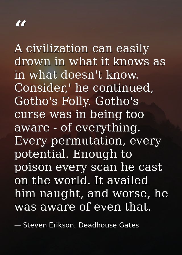 A civilization can easily drown in what it knows as in what doesn't know. Consider,' he continued, Gotho's Folly. Gotho' — Steven Erikson, Deadhouse Gates
