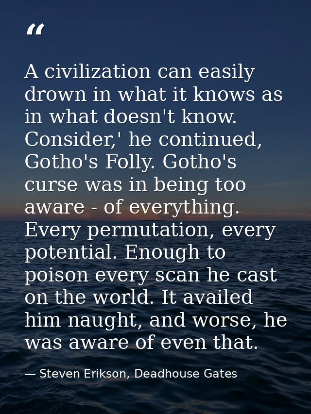 A civilization can easily drown in what it knows as in what doesn't know. Consider,' he continued, Gotho's Folly. Gotho' — Steven Erikson, Deadhouse Gates