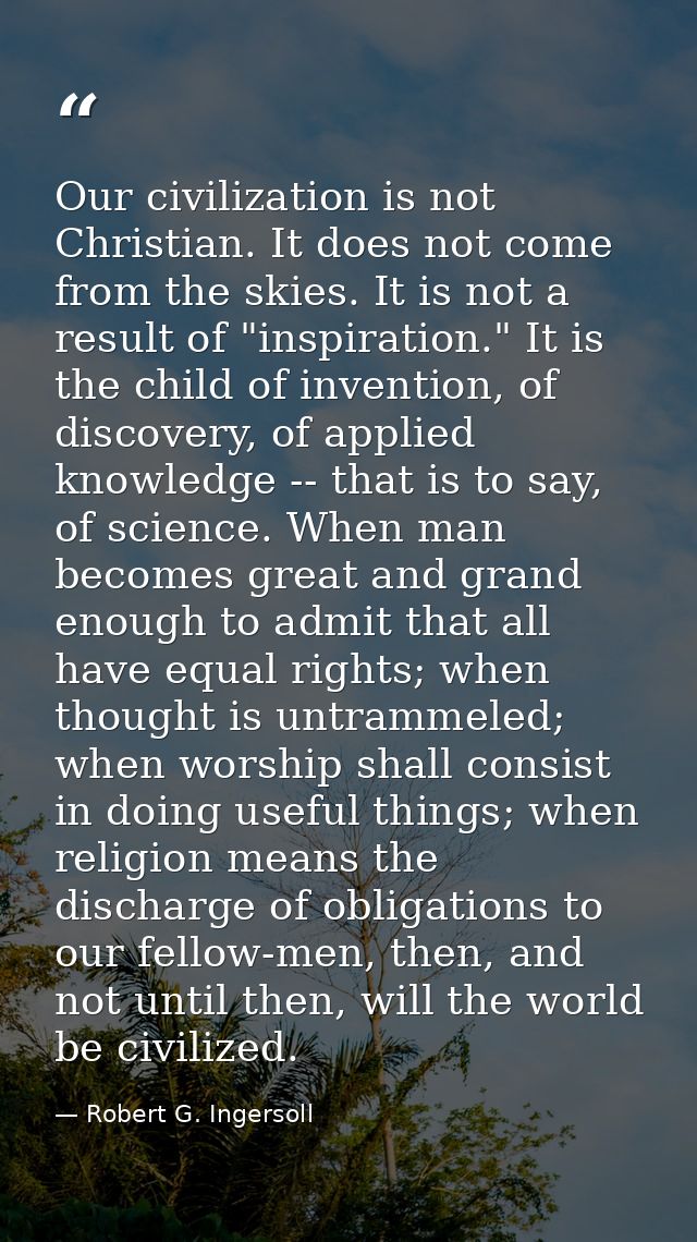 Our civilization is not Christian. It does not come from the skies. It is not a result of "inspiration." It is the child — Robert G. Ingersoll