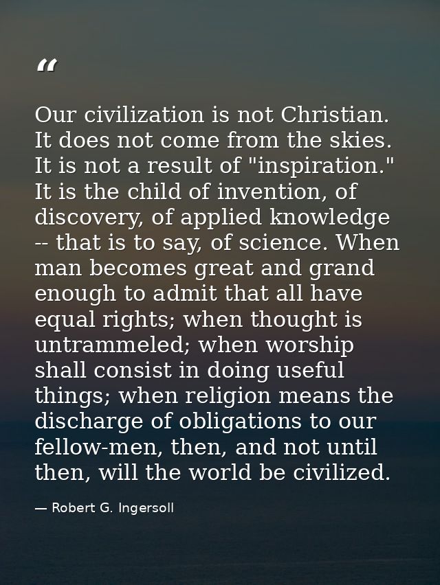 Our civilization is not Christian. It does not come from the skies. It is not a result of "inspiration." It is the child — Robert G. Ingersoll