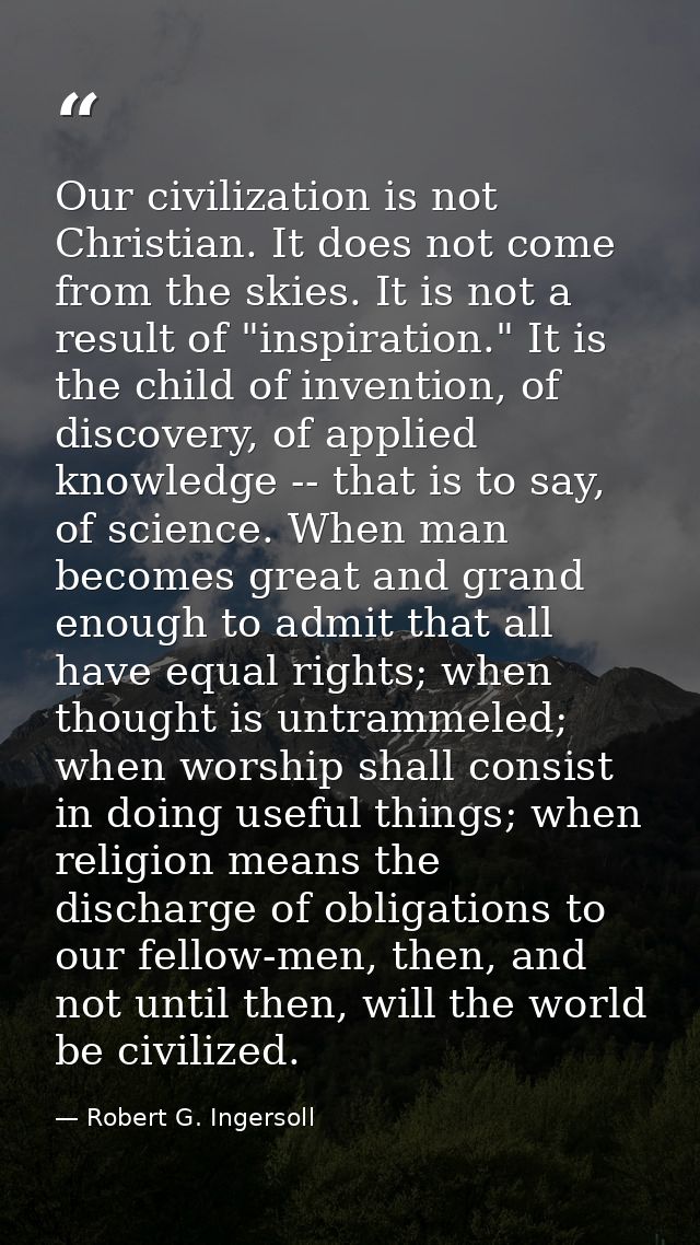 Our civilization is not Christian. It does not come from the skies. It is not a result of "inspiration." It is the child — Robert G. Ingersoll