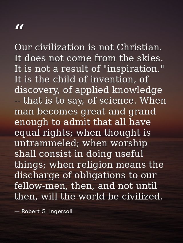 Our civilization is not Christian. It does not come from the skies. It is not a result of "inspiration." It is the child — Robert G. Ingersoll