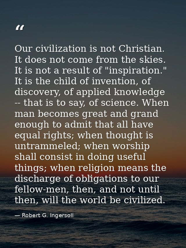 Our civilization is not Christian. It does not come from the skies. It is not a result of "inspiration." It is the child — Robert G. Ingersoll