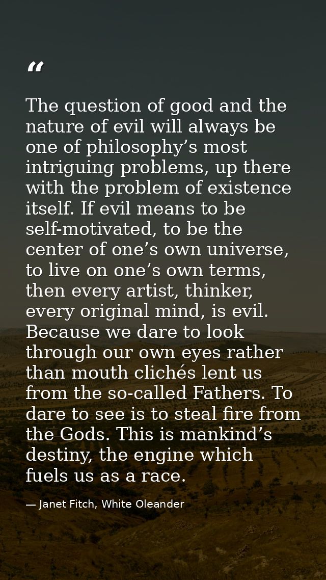 The question of good and the nature of evil will always be one of philosophy’s most intriguing problems, up there with t — Janet Fitch, White Oleander