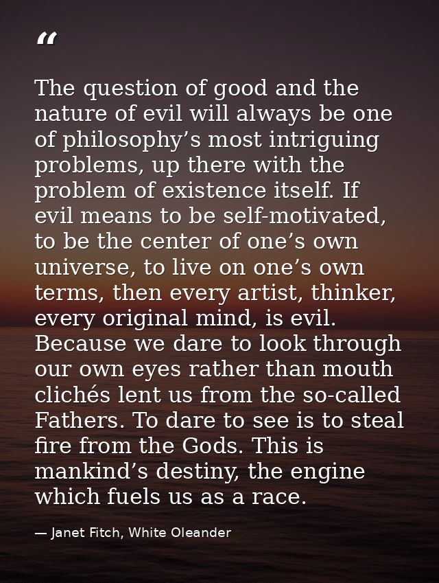 The question of good and the nature of evil will always be one of philosophy’s most intriguing problems, up there with t — Janet Fitch, White Oleander