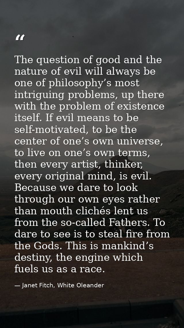 The question of good and the nature of evil will always be one of philosophy’s most intriguing problems, up there with t — Janet Fitch, White Oleander