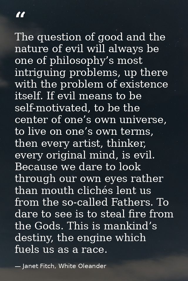 The question of good and the nature of evil will always be one of philosophy’s most intriguing problems, up there with t — Janet Fitch, White Oleander