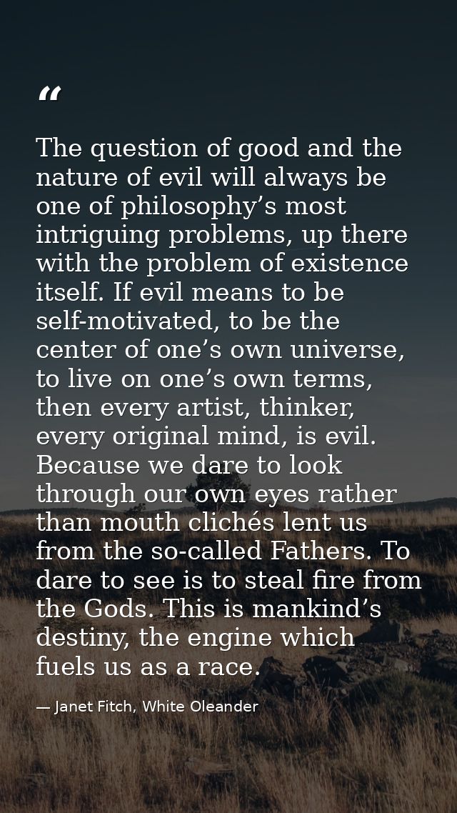 The question of good and the nature of evil will always be one of philosophy’s most intriguing problems, up there with t — Janet Fitch, White Oleander