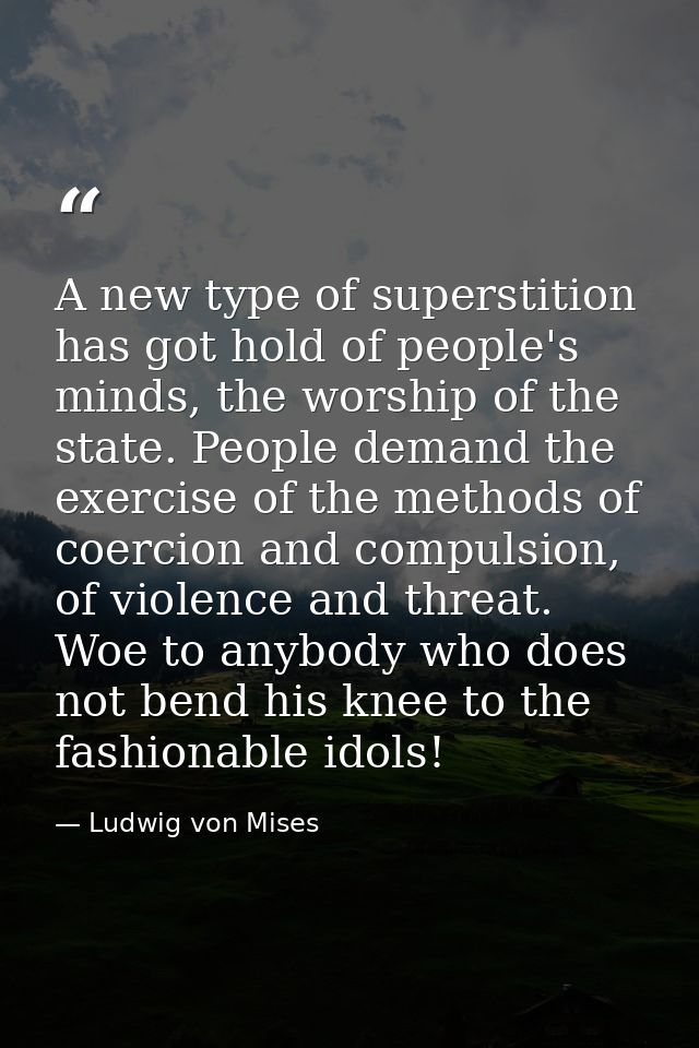 A new type of superstition has got hold of people's minds, the worship of the state. People demand the exercise of the m — Ludwig von Mises