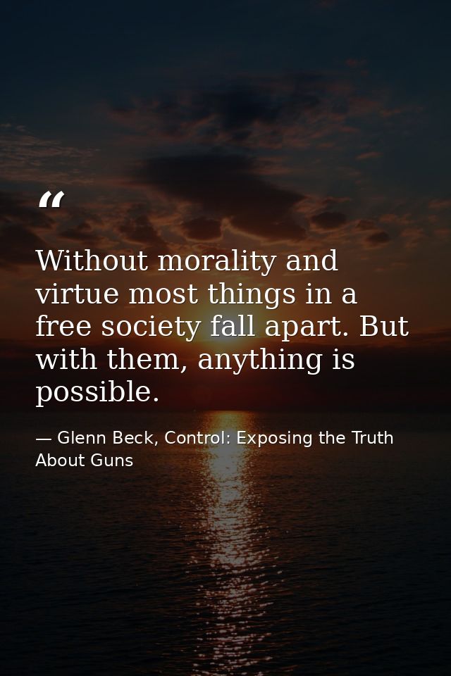 Without morality and virtue most things in a free society fall apart. But with them, anything is possible. — Glenn Beck, Control: Exposing the Truth About Guns