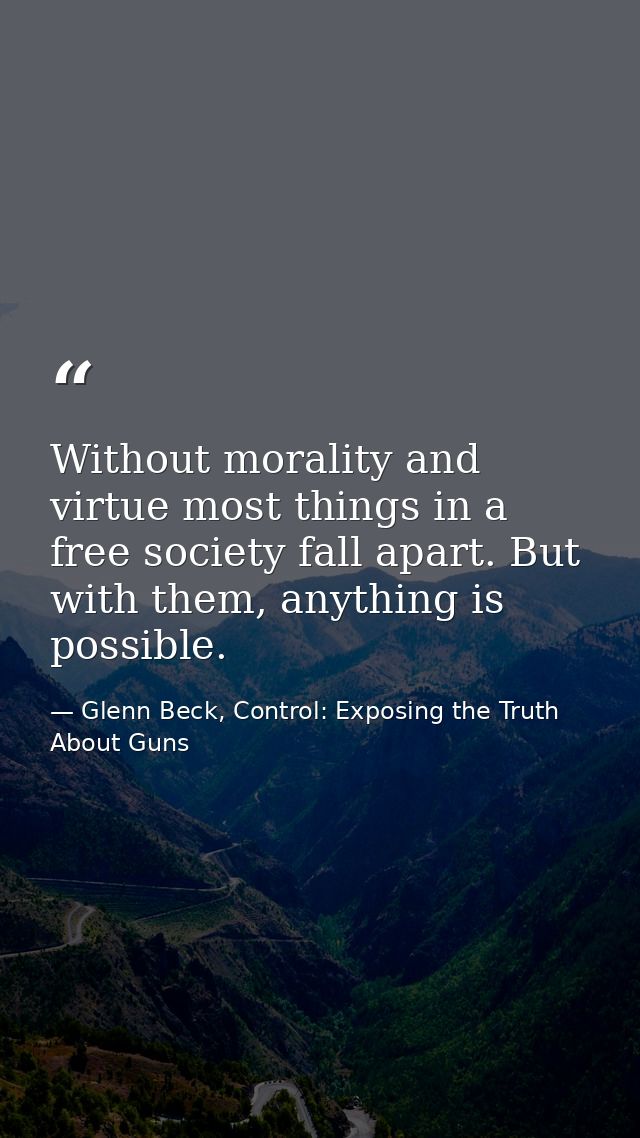 Without morality and virtue most things in a free society fall apart. But with them, anything is possible. — Glenn Beck, Control: Exposing the Truth About Guns