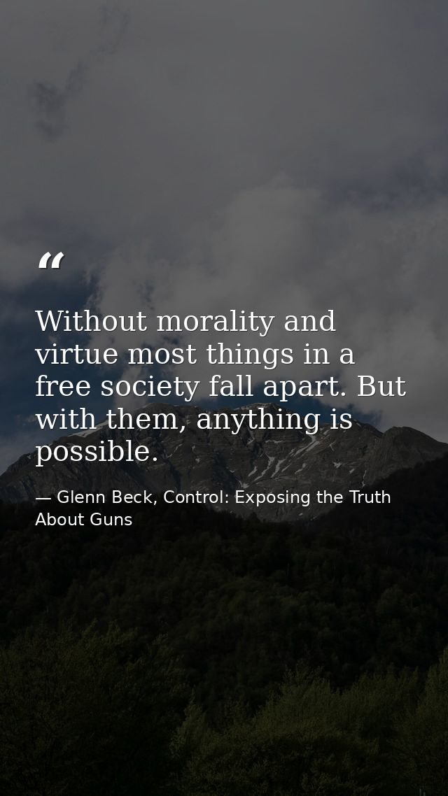 Without morality and virtue most things in a free society fall apart. But with them, anything is possible. — Glenn Beck, Control: Exposing the Truth About Guns