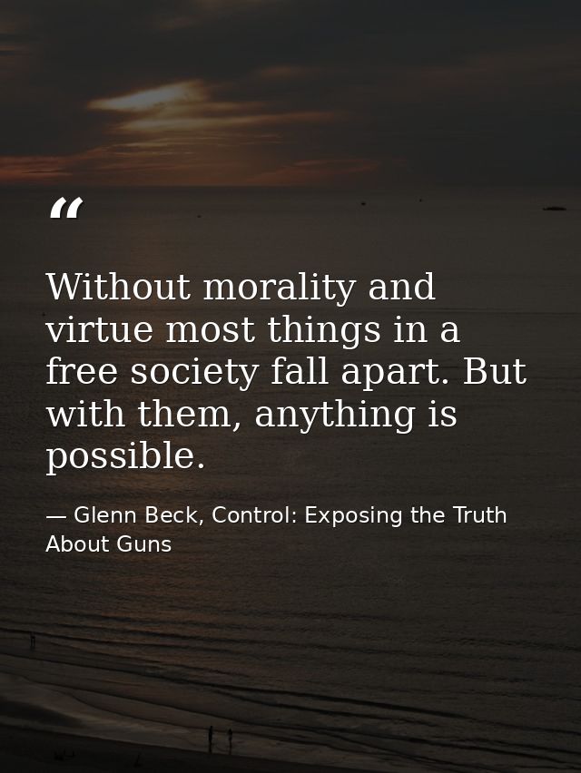Without morality and virtue most things in a free society fall apart. But with them, anything is possible. — Glenn Beck, Control: Exposing the Truth About Guns