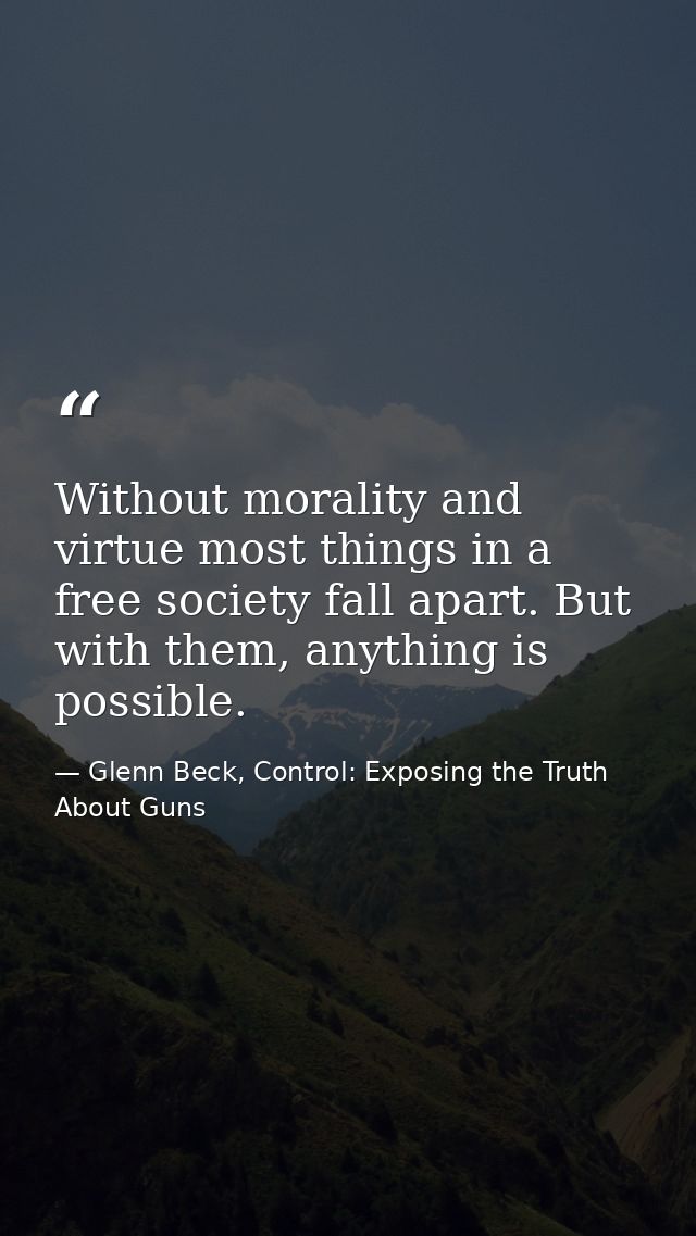 Without morality and virtue most things in a free society fall apart. But with them, anything is possible. — Glenn Beck, Control: Exposing the Truth About Guns