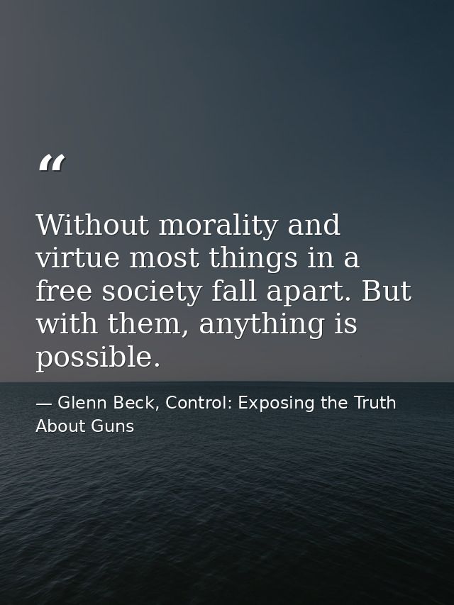 Without morality and virtue most things in a free society fall apart. But with them, anything is possible. — Glenn Beck, Control: Exposing the Truth About Guns