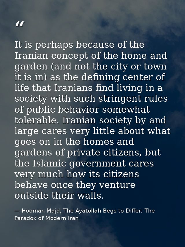 It is perhaps because of the Iranian concept of the home and garden (and not the city or town it is in) as the defining  — Hooman Majd, The Ayatollah Begs to Differ: The Paradox of Modern Iran