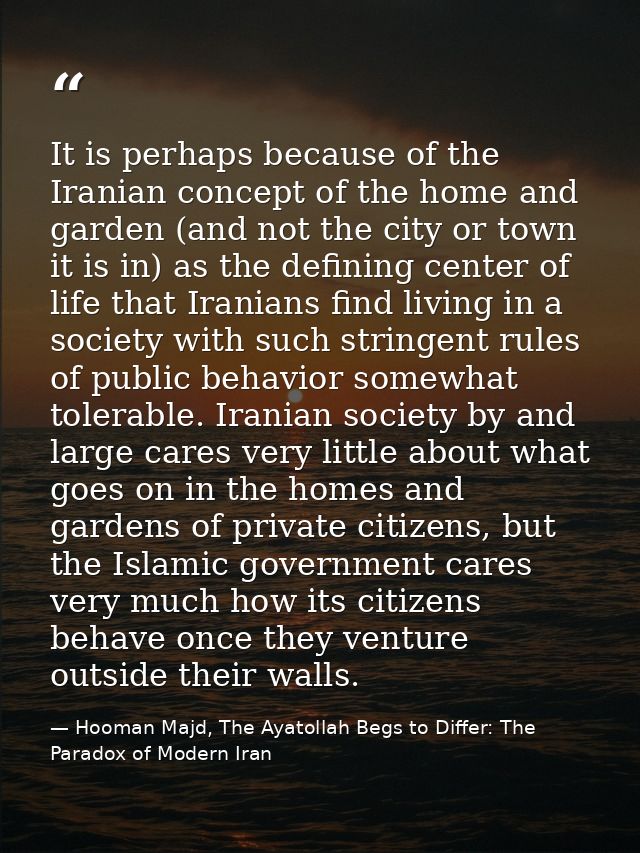 It is perhaps because of the Iranian concept of the home and garden (and not the city or town it is in) as the defining  — Hooman Majd, The Ayatollah Begs to Differ: The Paradox of Modern Iran