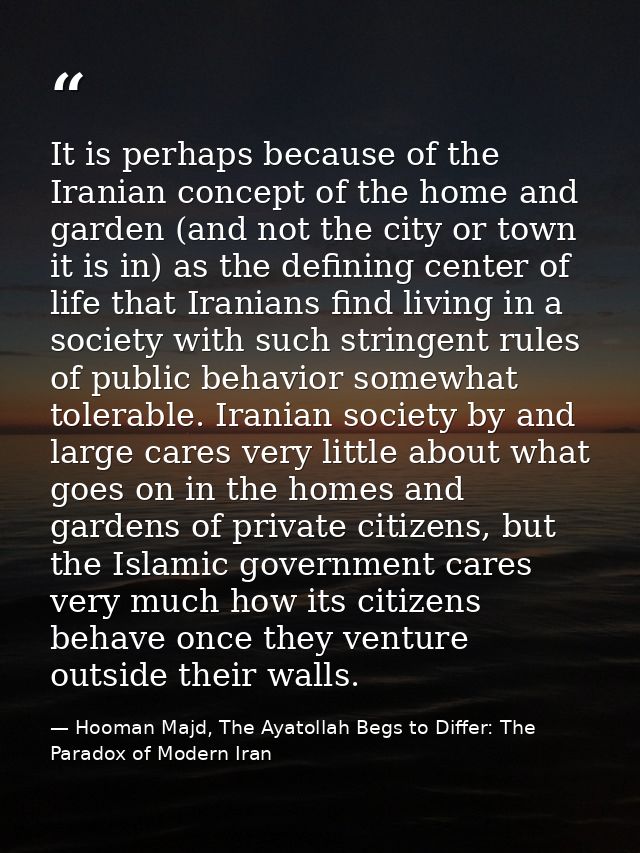 It is perhaps because of the Iranian concept of the home and garden (and not the city or town it is in) as the defining  — Hooman Majd, The Ayatollah Begs to Differ: The Paradox of Modern Iran
