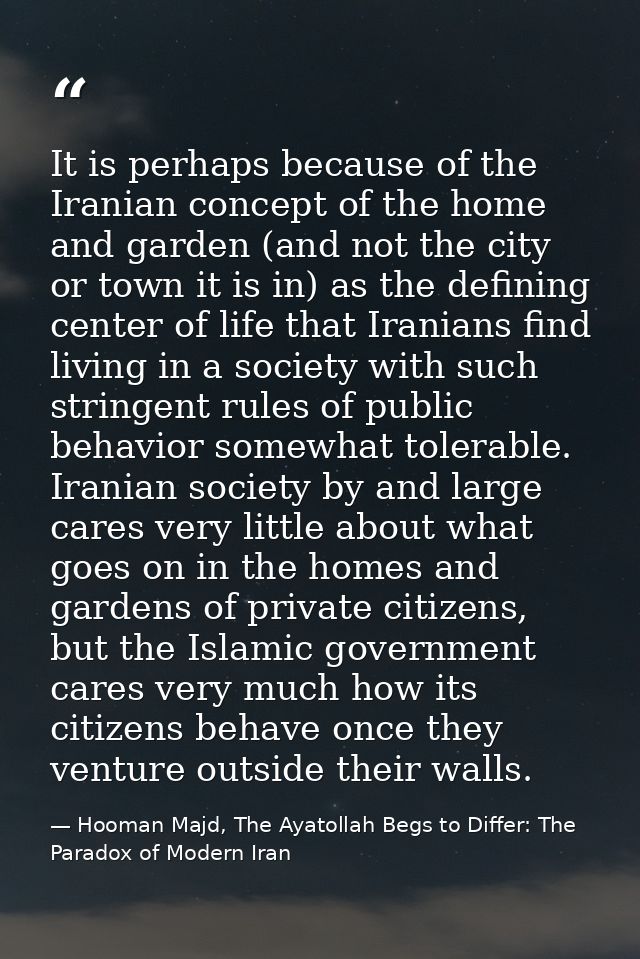 It is perhaps because of the Iranian concept of the home and garden (and not the city or town it is in) as the defining  — Hooman Majd, The Ayatollah Begs to Differ: The Paradox of Modern Iran