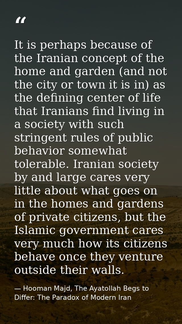 It is perhaps because of the Iranian concept of the home and garden (and not the city or town it is in) as the defining  — Hooman Majd, The Ayatollah Begs to Differ: The Paradox of Modern Iran