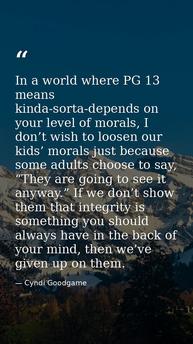 In a world where PG 13 means kinda-sorta-depends on your level of morals, I don’t wish to loosen our kids’ morals just b — Cyndi Goodgame