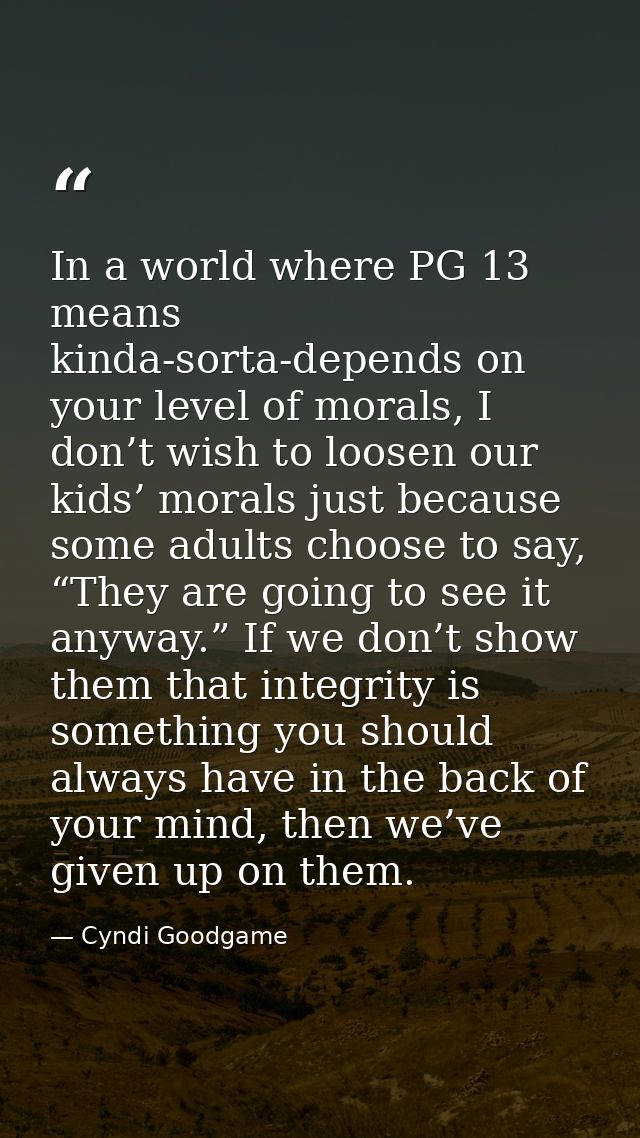 In a world where PG 13 means kinda-sorta-depends on your level of morals, I don’t wish to loosen our kids’ morals just b — Cyndi Goodgame