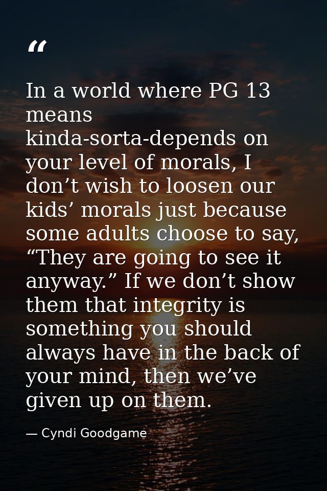 In a world where PG 13 means kinda-sorta-depends on your level of morals, I don’t wish to loosen our kids’ morals just b — Cyndi Goodgame