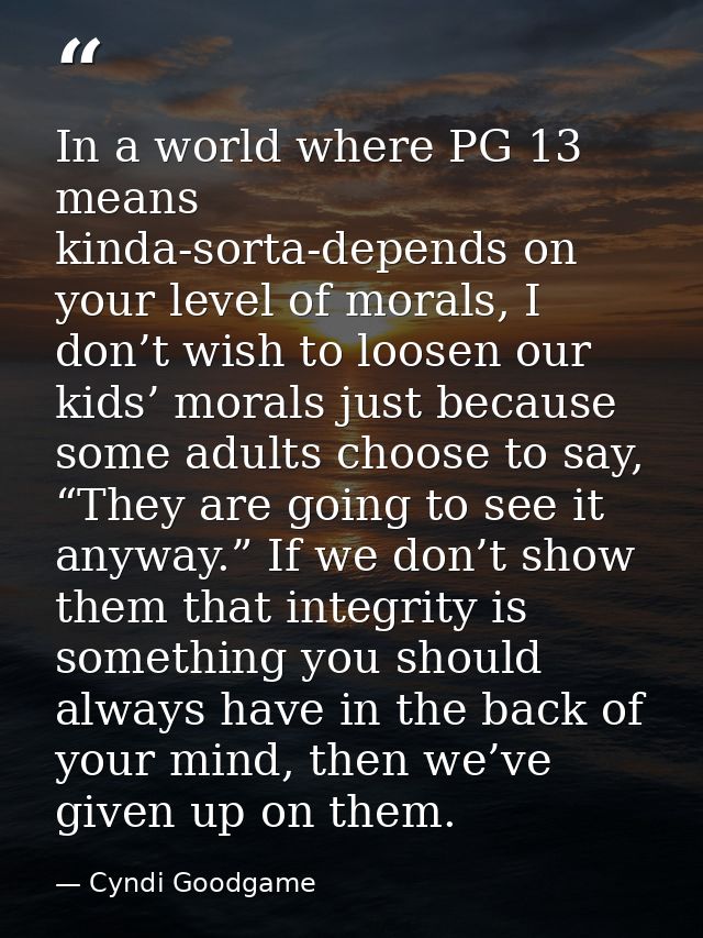 In a world where PG 13 means kinda-sorta-depends on your level of morals, I don’t wish to loosen our kids’ morals just b — Cyndi Goodgame
