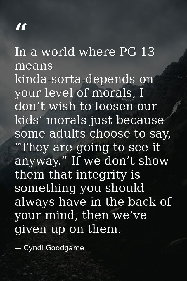 In a world where PG 13 means kinda-sorta-depends on your level of morals, I don’t wish to loosen our kids’ morals just b — Cyndi Goodgame