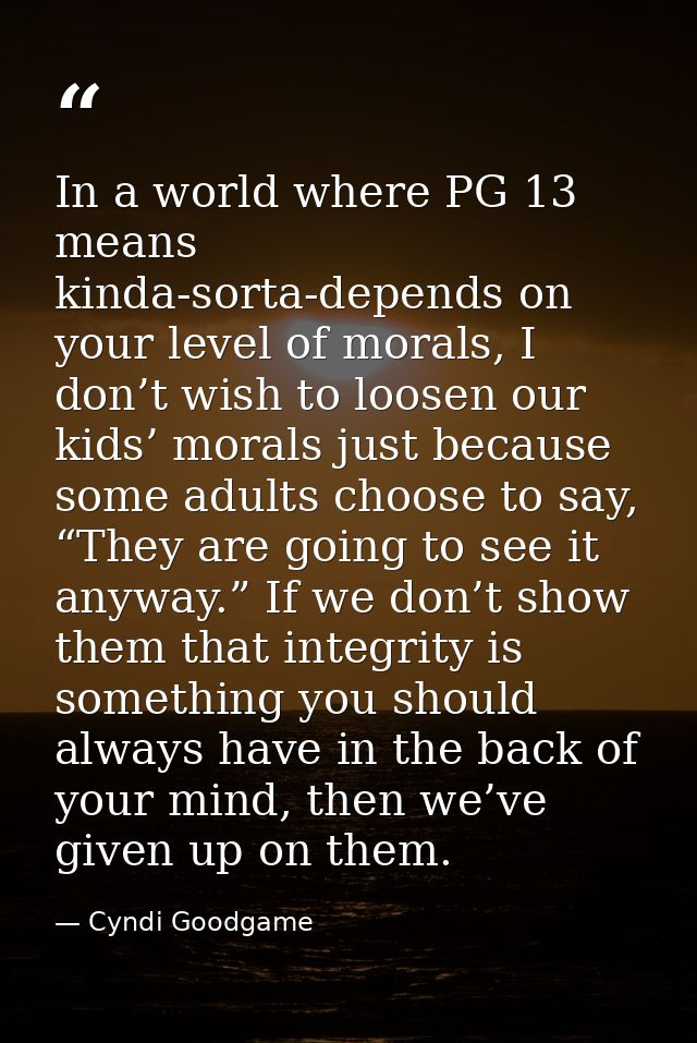 In a world where PG 13 means kinda-sorta-depends on your level of morals, I don’t wish to loosen our kids’ morals just b — Cyndi Goodgame