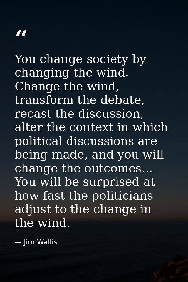You change society by changing the wind. Change the wind, transform the debate, recast the discussion, alter the context — Jim Wallis