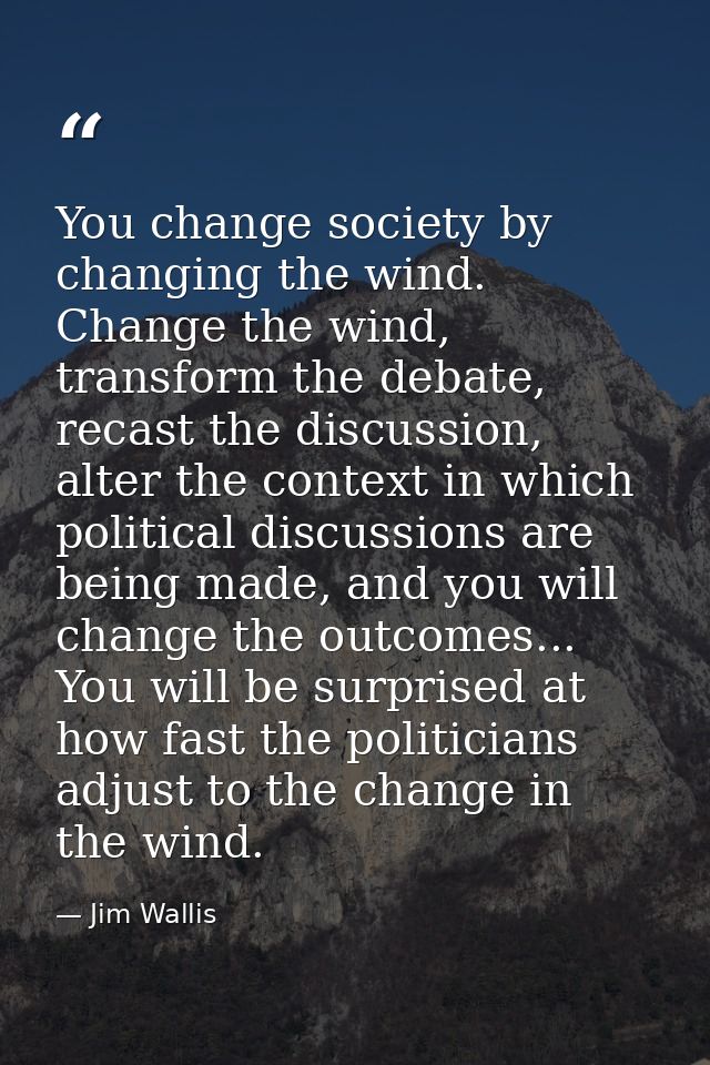 You change society by changing the wind. Change the wind, transform the debate, recast the discussion, alter the context — Jim Wallis