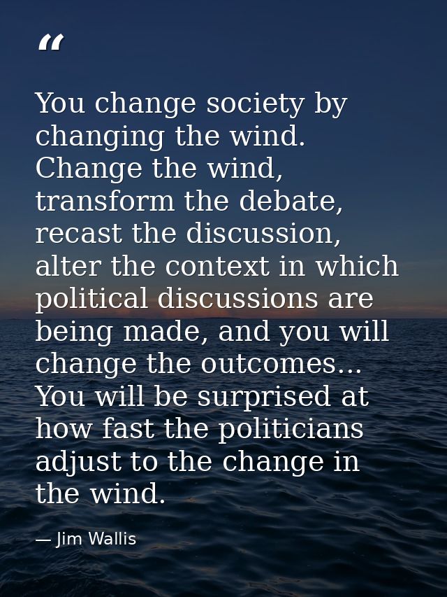 You change society by changing the wind. Change the wind, transform the debate, recast the discussion, alter the context — Jim Wallis