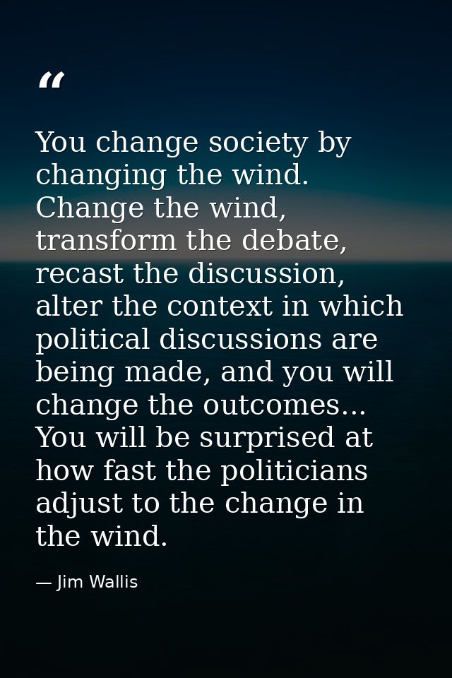 You change society by changing the wind. Change the wind, transform the debate, recast the discussion, alter the context — Jim Wallis