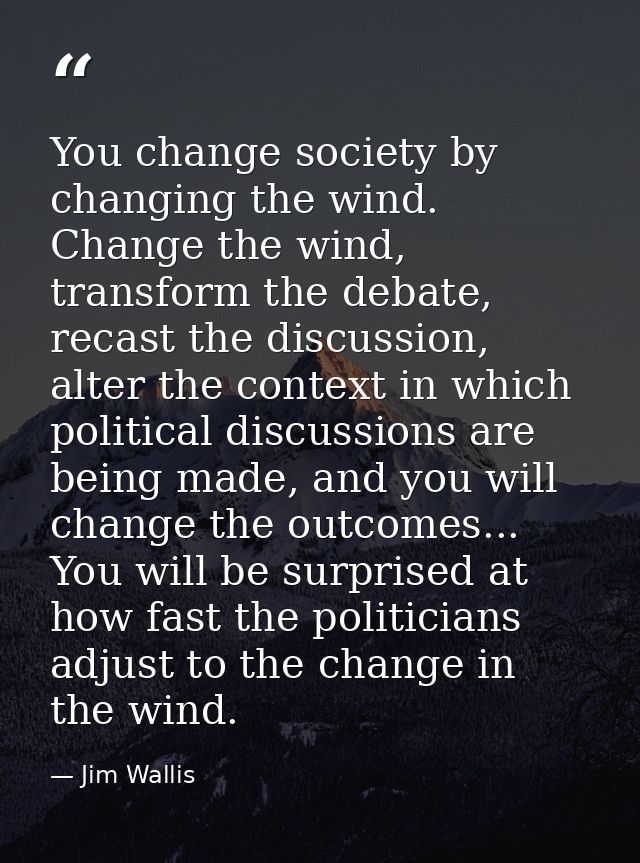 You change society by changing the wind. Change the wind, transform the debate, recast the discussion, alter the context — Jim Wallis