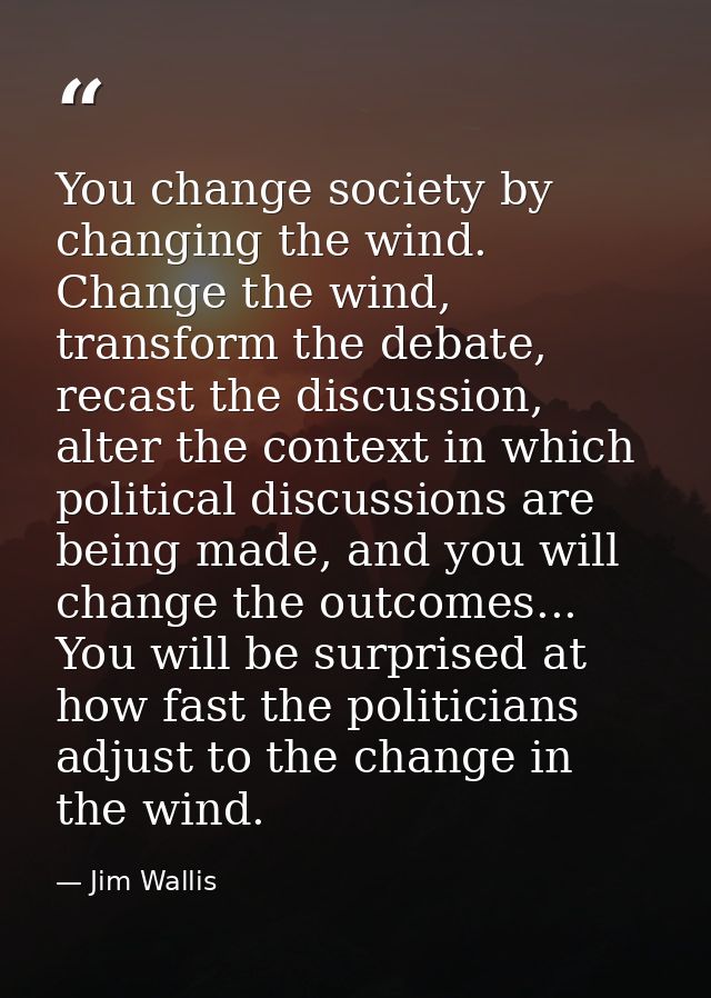 You change society by changing the wind. Change the wind, transform the debate, recast the discussion, alter the context — Jim Wallis