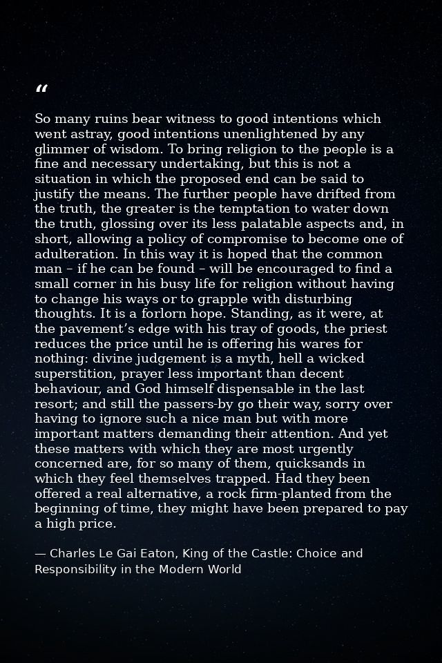 So many ruins bear witness to good intentions which went astray, good intentions unenlightened by any glimmer of wisdom. — Charles Le Gai Eaton, King of the Castle: Choice and Responsibility in the Modern World