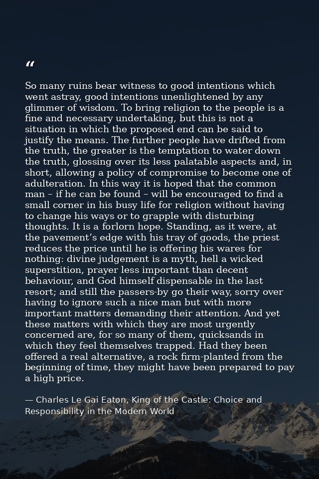 So many ruins bear witness to good intentions which went astray, good intentions unenlightened by any glimmer of wisdom. — Charles Le Gai Eaton, King of the Castle: Choice and Responsibility in the Modern World