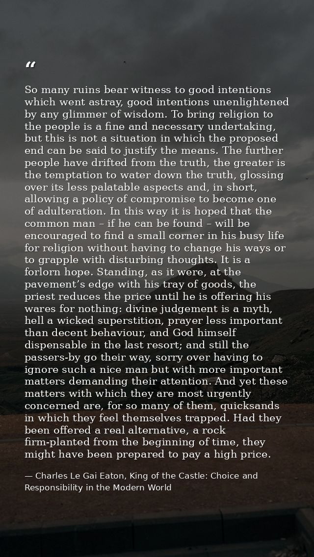 So many ruins bear witness to good intentions which went astray, good intentions unenlightened by any glimmer of wisdom. — Charles Le Gai Eaton, King of the Castle: Choice and Responsibility in the Modern World