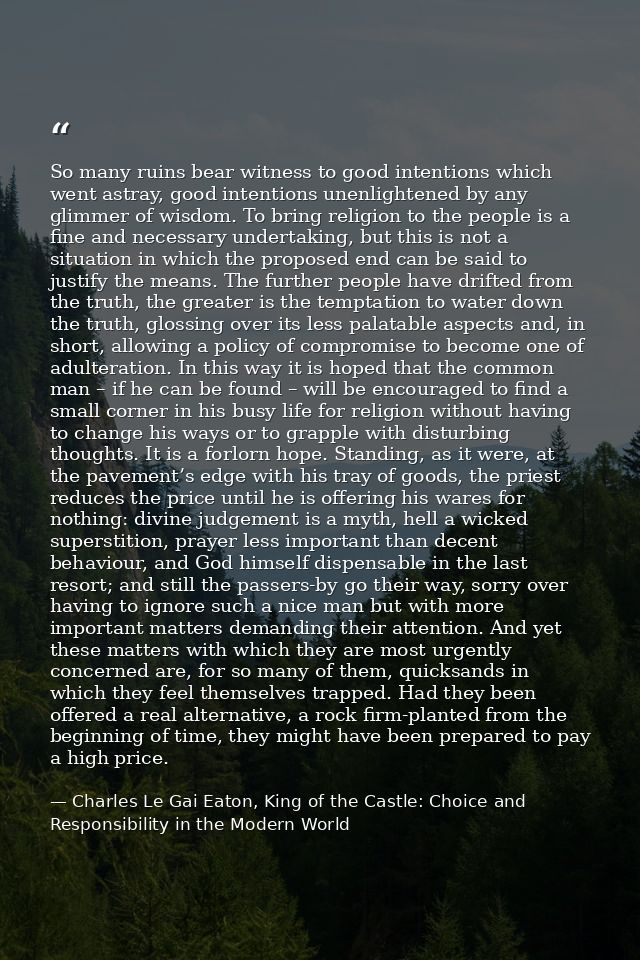 So many ruins bear witness to good intentions which went astray, good intentions unenlightened by any glimmer of wisdom. — Charles Le Gai Eaton, King of the Castle: Choice and Responsibility in the Modern World